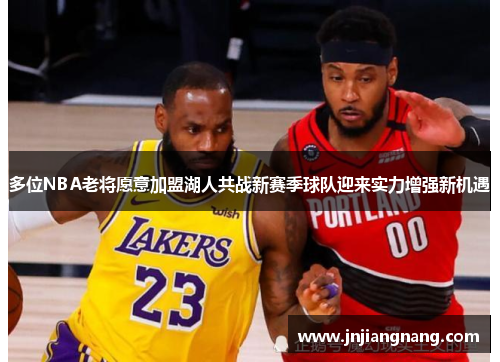 多位NBA老将愿意加盟湖人共战新赛季球队迎来实力增强新机遇